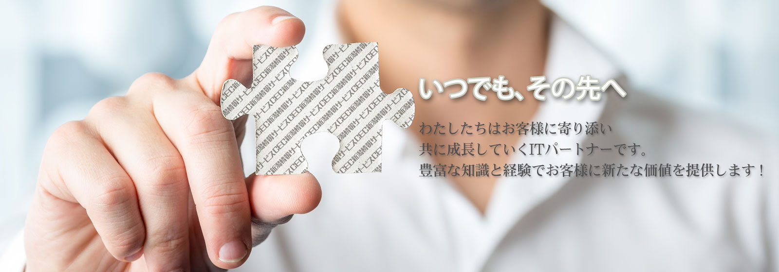 私たちはお客様に寄り添い共に成長していくITパートナーです。豊富な知識と経験でお客様に新たな価値を提供します。